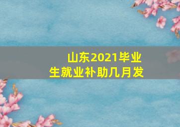 山东2021毕业生就业补助几月发