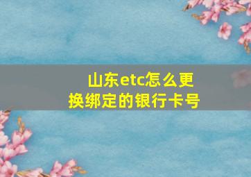 山东etc怎么更换绑定的银行卡号