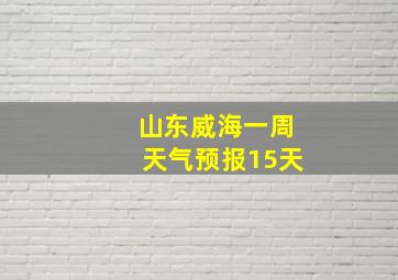 山东威海一周天气预报15天