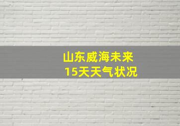 山东威海未来15天天气状况