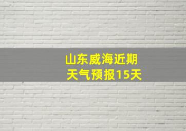 山东威海近期天气预报15天