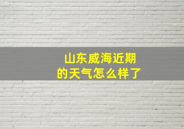 山东威海近期的天气怎么样了