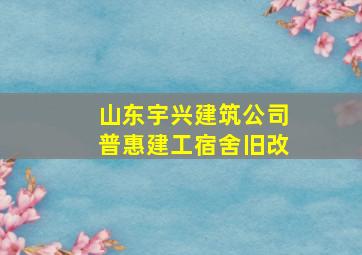 山东宇兴建筑公司普惠建工宿舍旧改