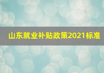 山东就业补贴政策2021标准