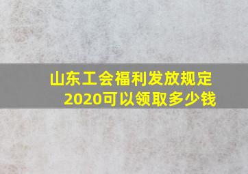 山东工会福利发放规定2020可以领取多少钱