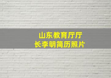 山东教育厅厅长李明简历照片