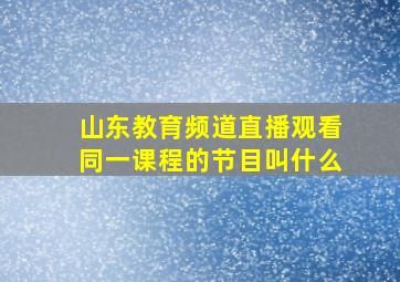 山东教育频道直播观看同一课程的节目叫什么