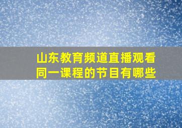 山东教育频道直播观看同一课程的节目有哪些