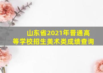 山东省2021年普通高等学校招生美术类成绩查询