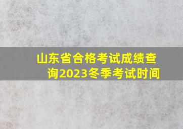 山东省合格考试成绩查询2023冬季考试时间