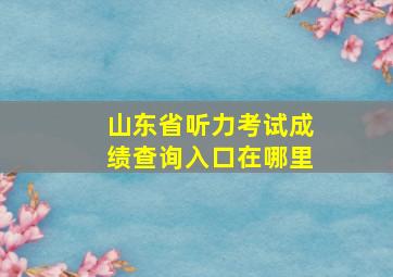 山东省听力考试成绩查询入口在哪里