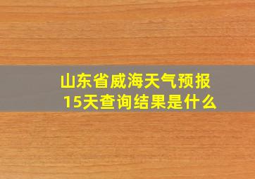 山东省威海天气预报15天查询结果是什么