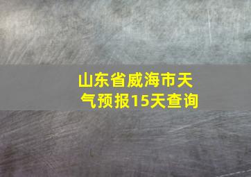 山东省威海市天气预报15天查询