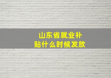 山东省就业补贴什么时候发放