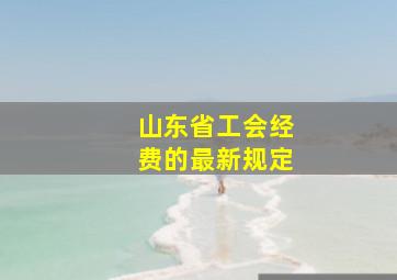 山东省工会经费的最新规定