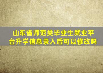 山东省师范类毕业生就业平台升学信息录入后可以修改吗