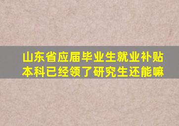 山东省应届毕业生就业补贴本科已经领了研究生还能嘛