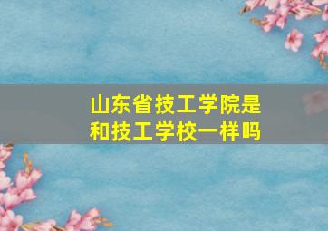 山东省技工学院是和技工学校一样吗