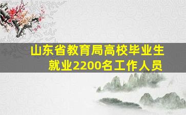 山东省教育局高校毕业生就业2200名工作人员