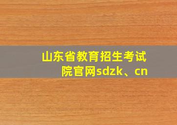 山东省教育招生考试院官网sdzk、cn