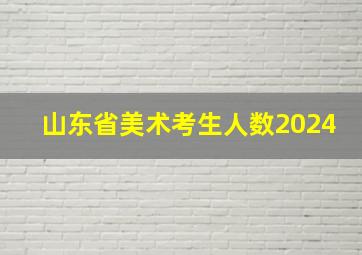 山东省美术考生人数2024