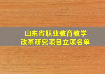 山东省职业教育教学改革研究项目立项名单