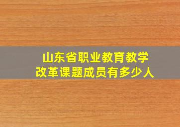 山东省职业教育教学改革课题成员有多少人