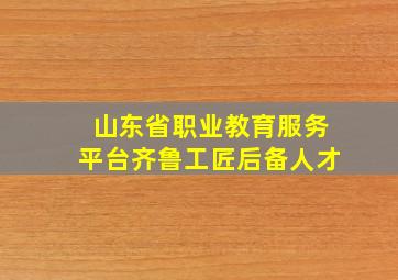 山东省职业教育服务平台齐鲁工匠后备人才