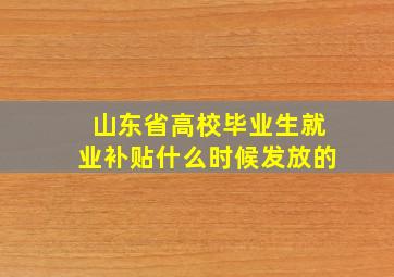 山东省高校毕业生就业补贴什么时候发放的