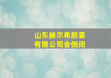 山东赫尔希胶囊有限公司会倒闭