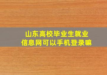 山东高校毕业生就业信息网可以手机登录嘛