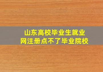 山东高校毕业生就业网注册点不了毕业院校