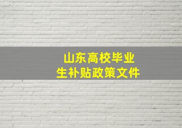 山东高校毕业生补贴政策文件