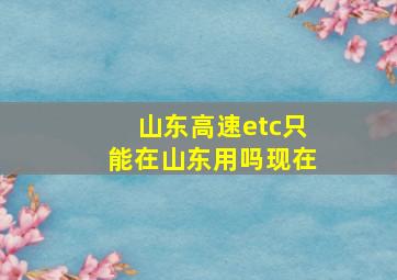 山东高速etc只能在山东用吗现在