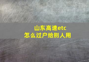 山东高速etc怎么过户给别人用