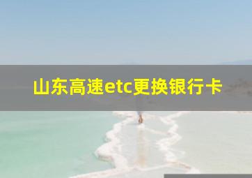 山东高速etc更换银行卡