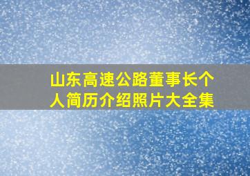 山东高速公路董事长个人简历介绍照片大全集