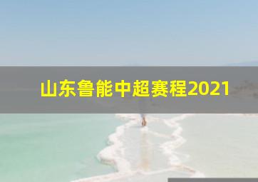 山东鲁能中超赛程2021