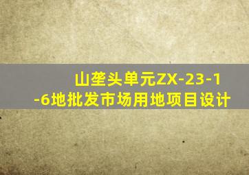 山垄头单元ZX-23-1-6地批发市场用地项目设计