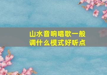 山水音响唱歌一般调什么模式好听点