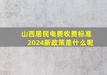 山西居民电费收费标准2024新政策是什么呢