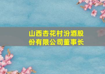 山西杏花村汾酒股份有限公司董事长