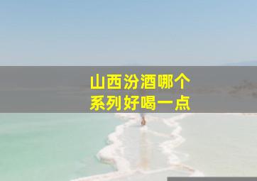 山西汾酒哪个系列好喝一点