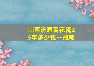 山西汾酒青花瓷25年多少钱一瓶呢