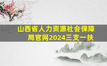 山西省人力资源社会保障局官网2024三支一扶