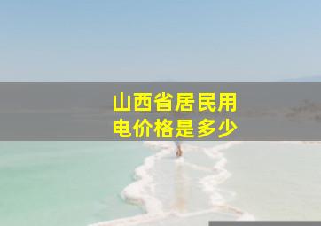 山西省居民用电价格是多少