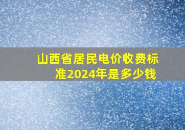 山西省居民电价收费标准2024年是多少钱