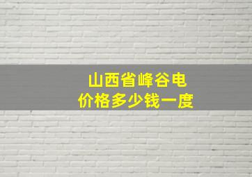 山西省峰谷电价格多少钱一度