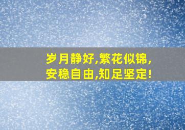 岁月静好,繁花似锦,安稳自由,知足坚定!