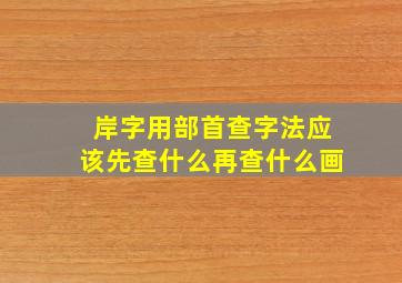 岸字用部首查字法应该先查什么再查什么画